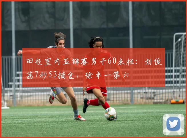 田径室内亚锦赛男子60米栏：刘俊茜7秒53摘金，徐卓一第六