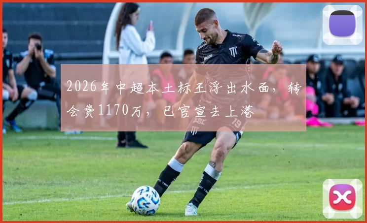 2026年中超本土标王浮出水面，转会费1170万，已官宣去上港