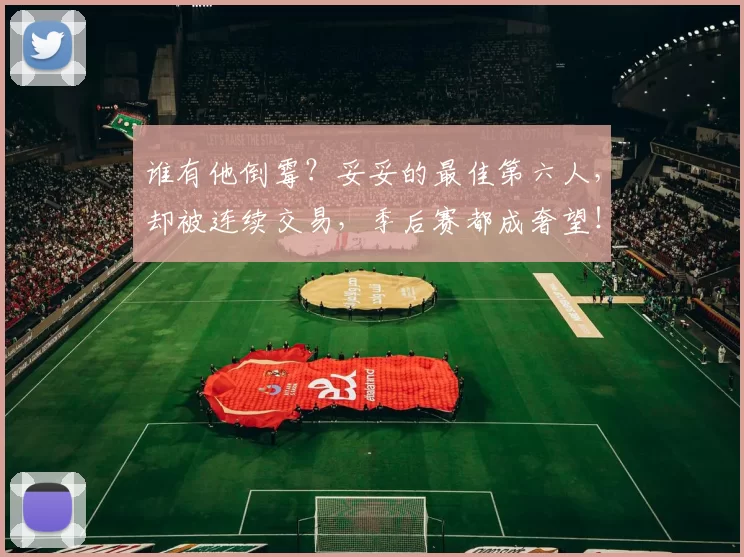 谁有他倒霉？妥妥的最佳第六人，却被连续交易，季后赛都成奢望！