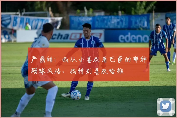 严鼎皓：我从小喜欢看巴萨的那种踢球风格，我特别喜欢哈维