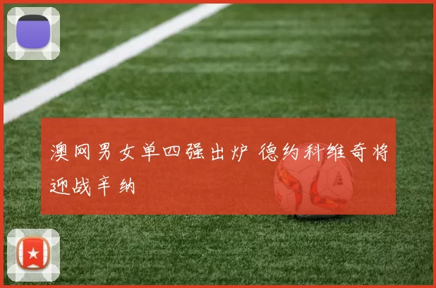 澳网男女单四强出炉 德约科维奇将迎战辛纳