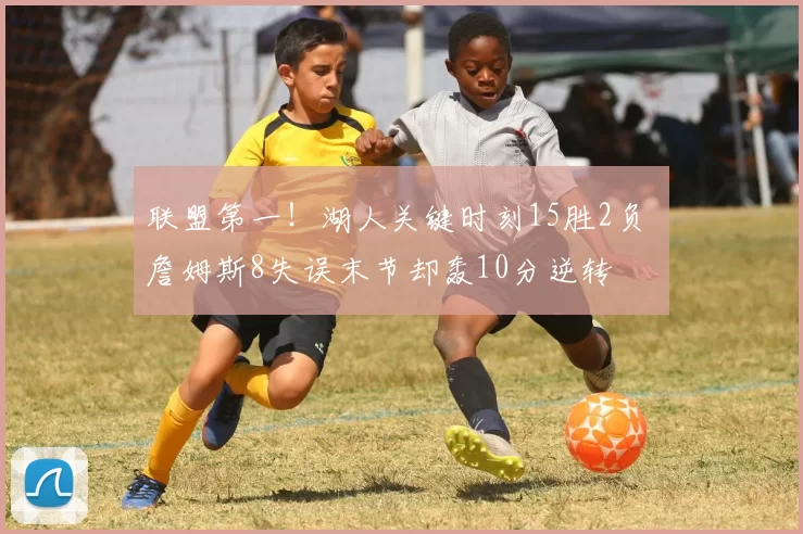 联盟第一！湖人关键时刻15胜2负 詹姆斯8失误末节却轰10分逆转